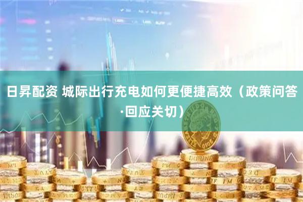 日昇配资 城际出行充电如何更便捷高效（政策问答·回应关切）