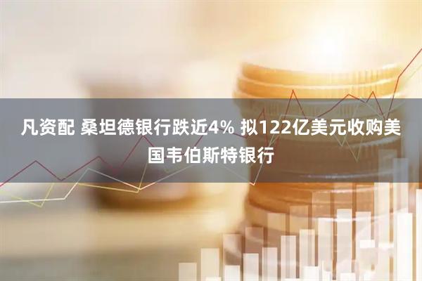 凡资配 桑坦德银行跌近4% 拟122亿美元收购美国韦伯斯特银行