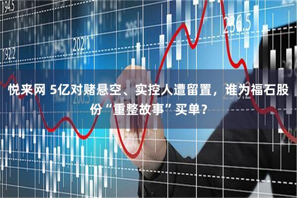 悦来网 5亿对赌悬空、实控人遭留置，谁为福石股份“重整故事”买单？