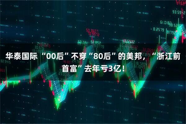 华泰国际 “00后”不穿“80后”的美邦，“浙江前首富”去年亏3亿！