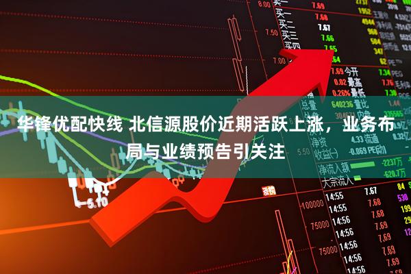 华锋优配快线 北信源股价近期活跃上涨，业务布局与业绩预告引关注