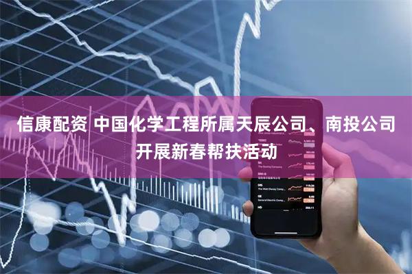 信康配资 中国化学工程所属天辰公司、南投公司开展新春帮扶活动
