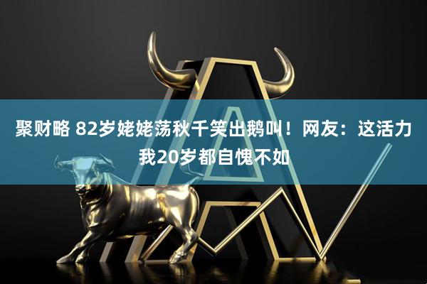 聚财略 82岁姥姥荡秋千笑出鹅叫！网友：这活力我20岁都自愧不如
