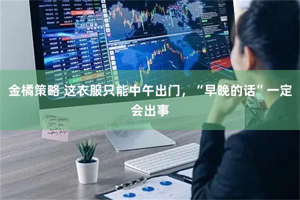 金橘策略 这衣服只能中午出门，“早晚的话”一定会出事