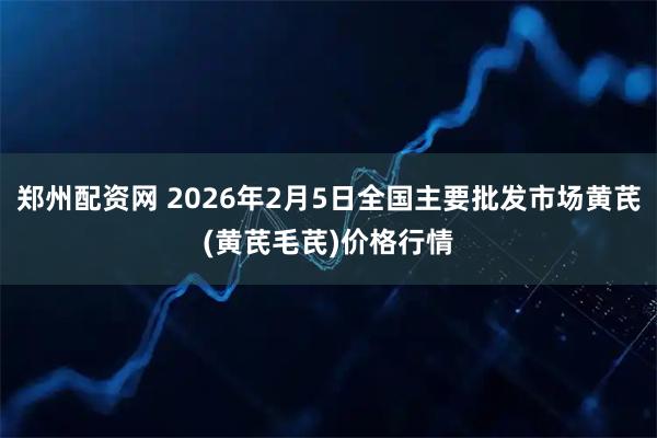 郑州配资网 2026年2月5日全国主要批发市场黄芪(黄芪毛芪)价格行情