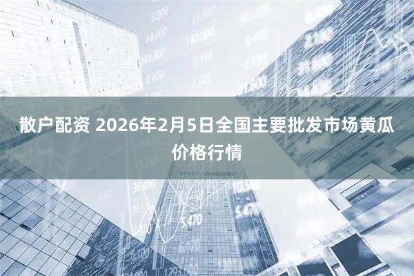 散户配资 2026年2月5日全国主要批发市场黄瓜价格行情