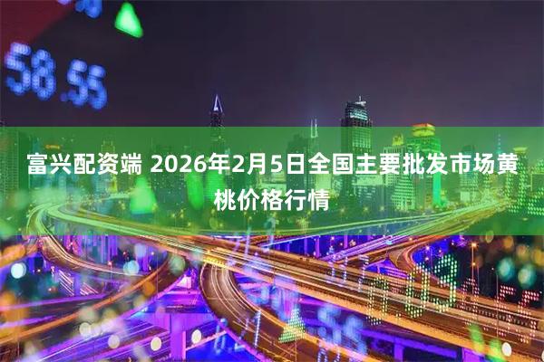 富兴配资端 2026年2月5日全国主要批发市场黄桃价格行情