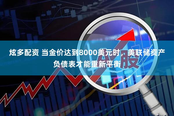 炫多配资 当金价达到8000美元时，美联储资产负债表才能重新平衡