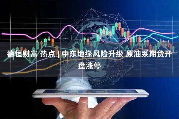 德恒财富 热点 | 中东地缘风险升级 原油系期货开盘涨停