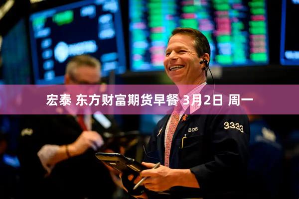 宏泰 东方财富期货早餐 3月2日 周一