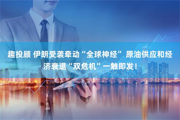 趣投顾 伊朗受袭牵动“全球神经” 原油供应和经济衰退“双危机”一触即发！