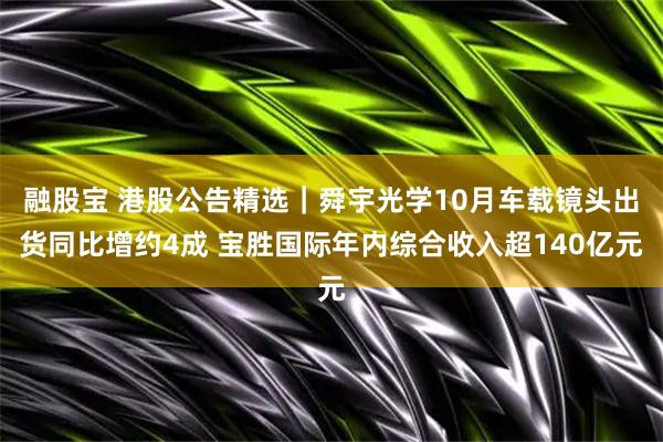 融股宝 港股公告精选｜舜宇光学10月车载镜头出货同比增约4成 宝胜国际年内综合收入超140亿元