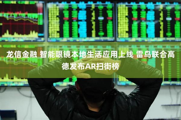 龙信金融 智能眼镜本地生活应用上线 雷鸟联合高德发布AR扫街榜