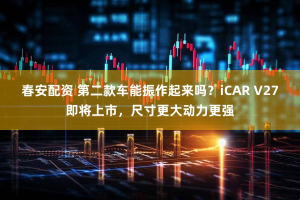 春安配资 第二款车能振作起来吗？iCAR V27即将上市，尺寸更大动力更强