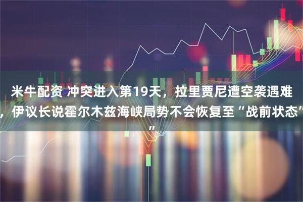 米牛配资 冲突进入第19天，拉里贾尼遭空袭遇难，伊议长说霍尔木兹海峡局势不会恢复至“战前状态”