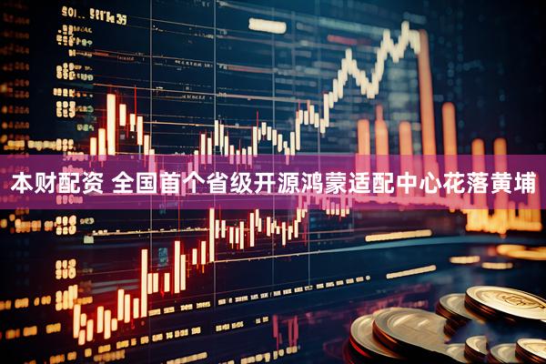 本财配资 全国首个省级开源鸿蒙适配中心花落黄埔