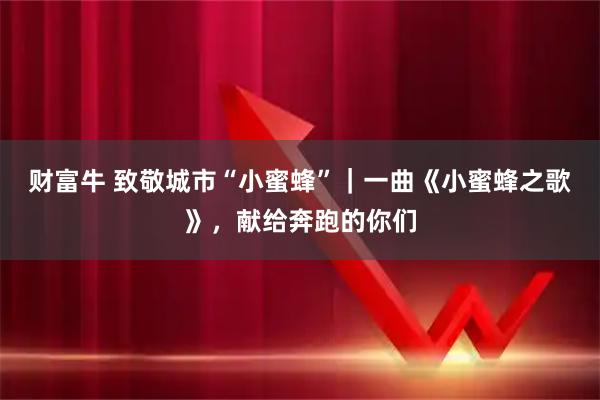 财富牛 致敬城市“小蜜蜂”｜一曲《小蜜蜂之歌》，献给奔跑的你们