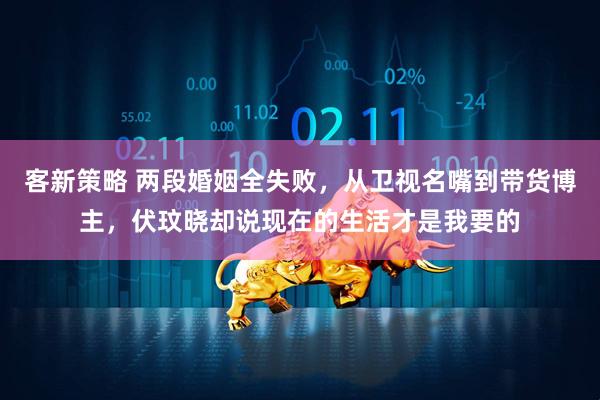 客新策略 两段婚姻全失败，从卫视名嘴到带货博主，伏玟晓却说现在的生活才是我要的