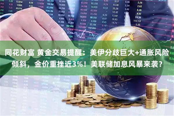同花财富 黄金交易提醒：美伊分歧巨大+通胀风险倾斜，金价重挫近3%！美联储加息风暴来袭？