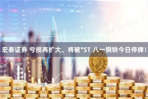 宏泰证券 亏损再扩大、将被*ST 八一钢铁今日停牌！