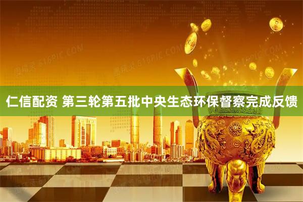 仁信配资 第三轮第五批中央生态环保督察完成反馈