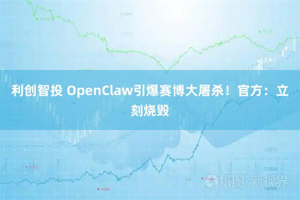 利创智投 OpenClaw引爆赛博大屠杀！官方：立刻烧毁