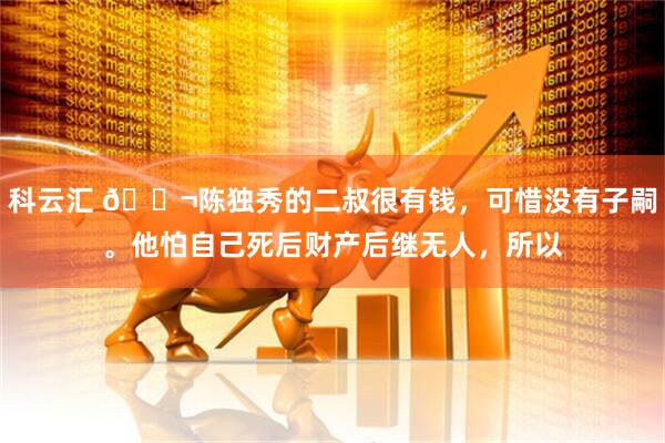 科云汇 🌬陈独秀的二叔很有钱，可惜没有子嗣。他怕自己死后财产后继无人，所以