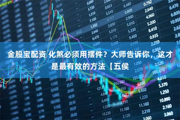 金股宝配资 化煞必须用摆件？大师告诉你，这才是最有效的方法【五侯