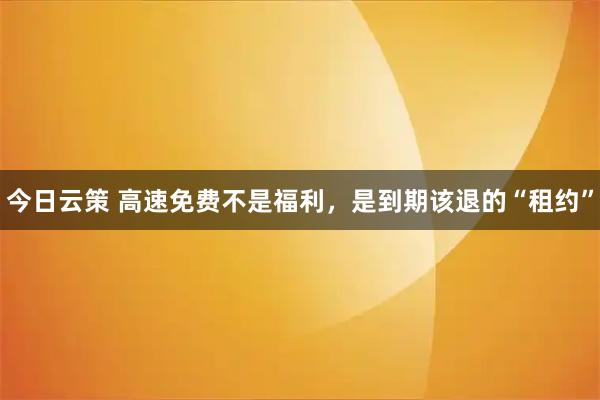 今日云策 高速免费不是福利，是到期该退的“租约”