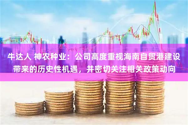 牛达人 神农种业：公司高度重视海南自贸港建设带来的历史性机遇，并密切关注相关政策动向