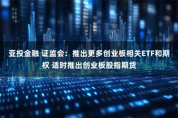 亚投金融 证监会：推出更多创业板相关ETF和期权 适时推出创业板股指期货