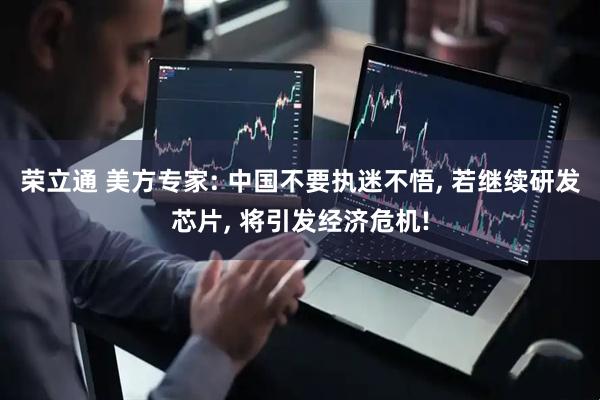荣立通 美方专家: 中国不要执迷不悟, 若继续研发芯片, 将引发经济危机!