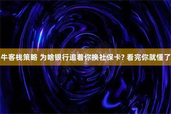 牛客栈策略 为啥银行追着你换社保卡? 看完你就懂了