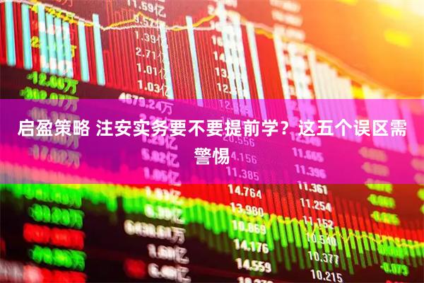 启盈策略 注安实务要不要提前学？这五个误区需警惕