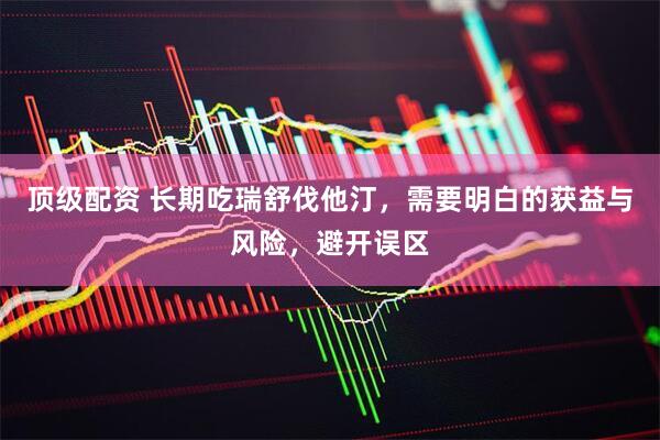顶级配资 长期吃瑞舒伐他汀，需要明白的获益与风险，避开误区