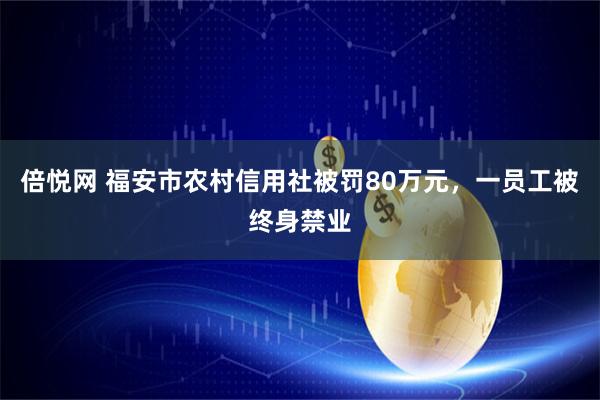 倍悦网 福安市农村信用社被罚80万元，一员工被终身禁业