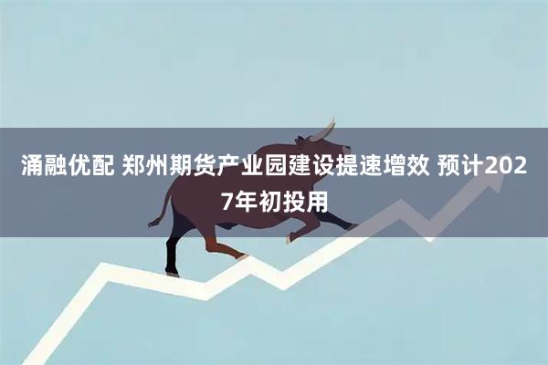 涌融优配 郑州期货产业园建设提速增效 预计2027年初投用