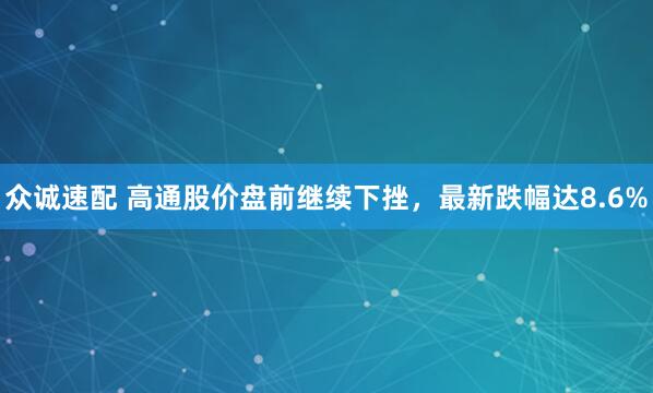 众诚速配 高通股价盘前继续下挫，最新跌幅达8.6%