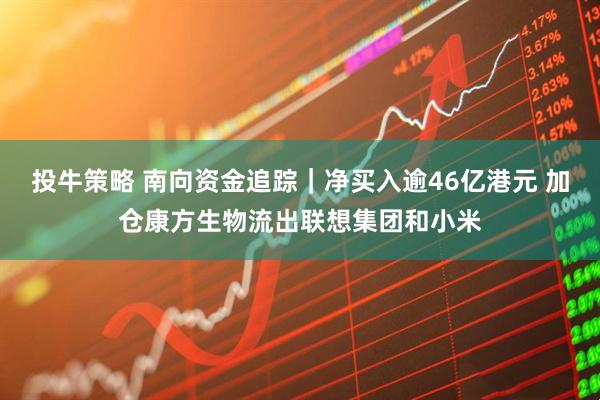 投牛策略 南向资金追踪｜净买入逾46亿港元 加仓康方生物流出联想集团和小米