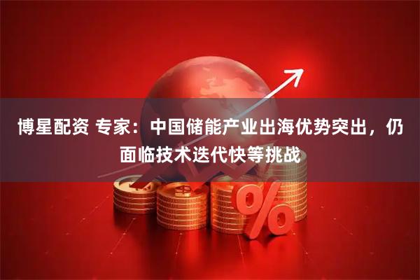 博星配资 专家：中国储能产业出海优势突出，仍面临技术迭代快等挑战