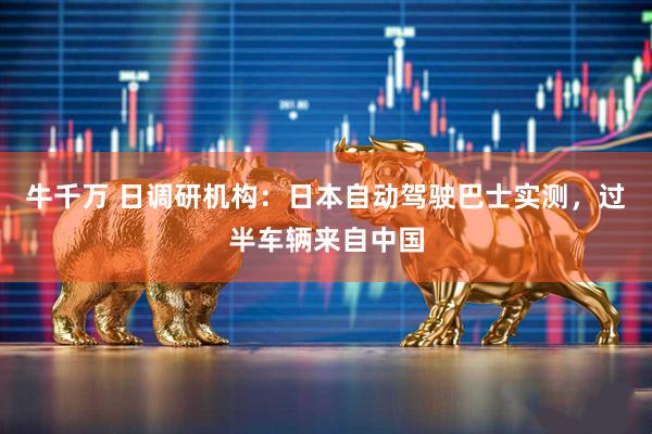 牛千万 日调研机构：日本自动驾驶巴士实测，过半车辆来自中国