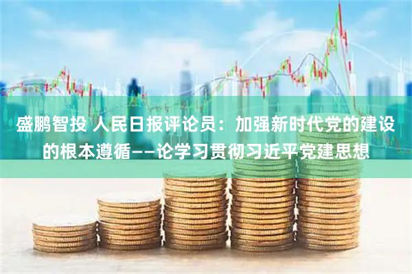 盛鹏智投 人民日报评论员：加强新时代党的建设的根本遵循——论学习贯彻习近平党建思想