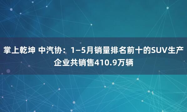 掌上乾坤 中汽协：1—5月销量排名前十的SUV生产企业共销售410.9万辆