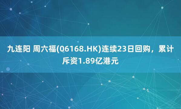 九连阳 周六福(06168.HK)连续23日回购，累计斥资1.89亿港元