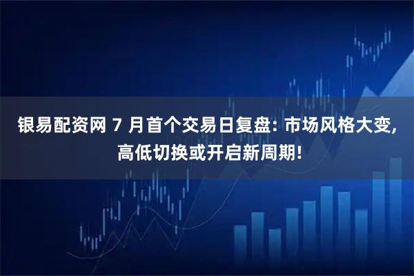 银易配资网 7 月首个交易日复盘: 市场风格大变, 高低切换或开启新周期!