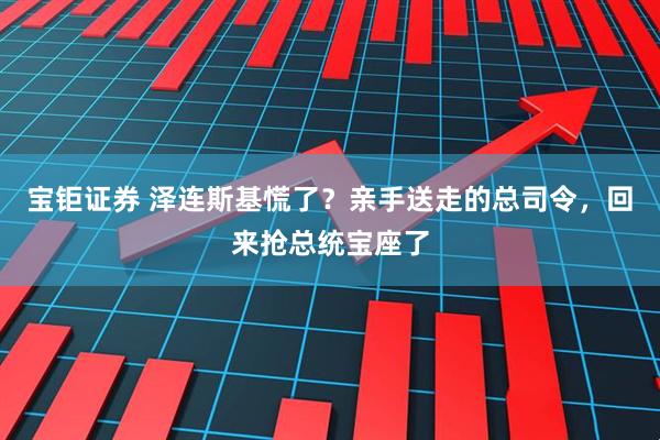 宝钜证券 泽连斯基慌了？亲手送走的总司令，回来抢总统宝座了