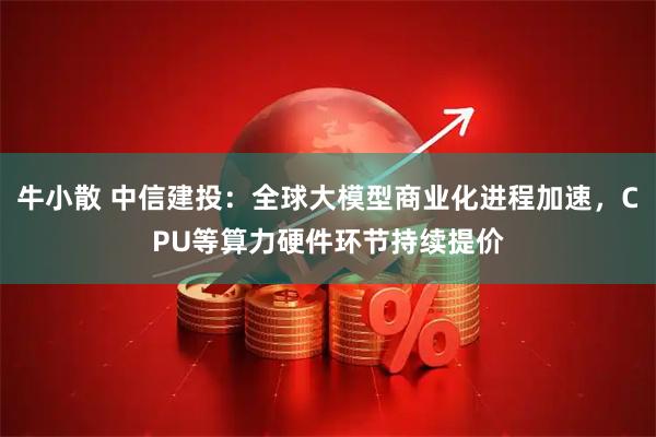 牛小散 中信建投：全球大模型商业化进程加速，CPU等算力硬件环节持续提价