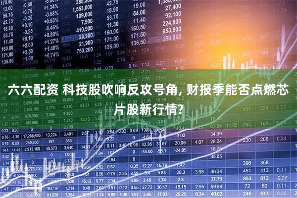 六六配资 科技股吹响反攻号角, 财报季能否点燃芯片股新行情?
