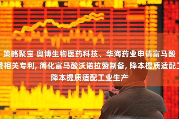策略聚宝 奥博生物医药科技、华海药业申请富马酸沃诺拉赞相关专利, 简化富马酸沃诺拉赞制备, 降本提质适配工业生产