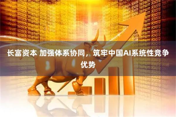 长富资本 加强体系协同，筑牢中国AI系统性竞争优势